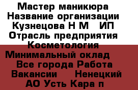 Мастер маникюра › Название организации ­ Кузнецова Н.М., ИП › Отрасль предприятия ­ Косметология › Минимальный оклад ­ 1 - Все города Работа » Вакансии   . Ненецкий АО,Усть-Кара п.